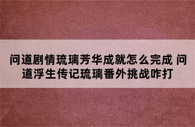 问道剧情琉璃芳华成就怎么完成 问道浮生传记琉璃番外挑战咋打